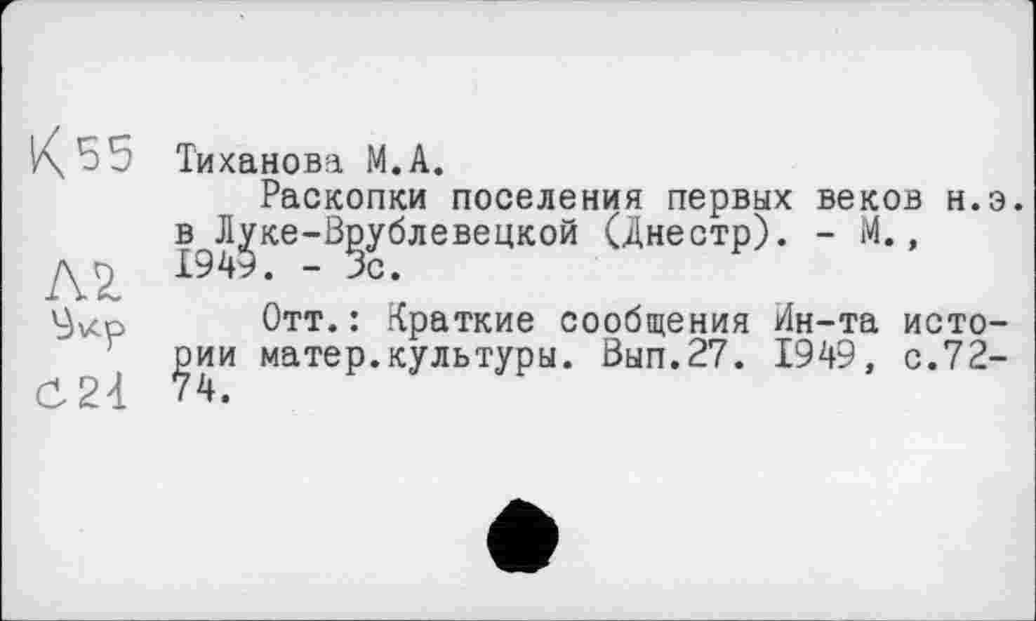 ﻿К55
Л2.
ö24
Тиханова M.A.
Раскопки поселения первых веков н.э. в Луке-Врублевецкой (Днестр). - М., 1949. - Вс.
Отт.: Краткие сообщения Ин-та истории матер.культуры. Вып.27. 1949, с.72-